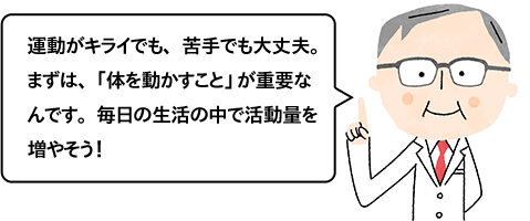 運動がキライでも、苦手でも大丈夫。まずは、「体を動かすこと」が重要なんです。毎日の生活の中で活動量を増やそう！