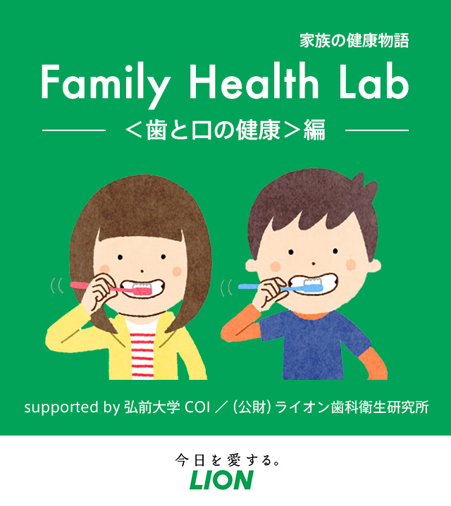 家族の健康物語 Family Health Lab ＜歯と口の健康＞編 supported by 弘前大学 COI ／ （公財）ライオン歯科衛生研究所 Benesse 今日を愛するLION