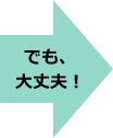 でも、大丈夫！