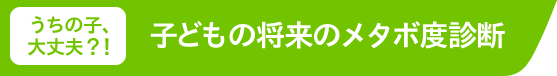 うちの子、大丈夫?!　子どもの将来のメタボ度診断